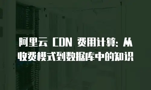 阿里云 CDN 费用计算: 从收费模式到数据库中的知识