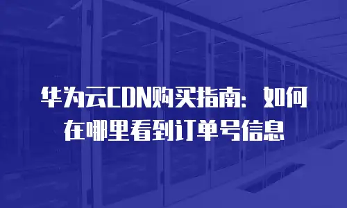 华为云CDN购买指南：如何在哪里看到订单号信息