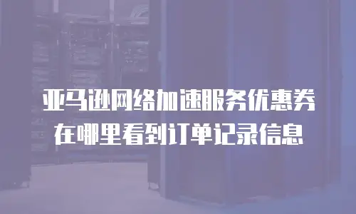亚马逊网络加速服务优惠券在哪里看到订单记录信息