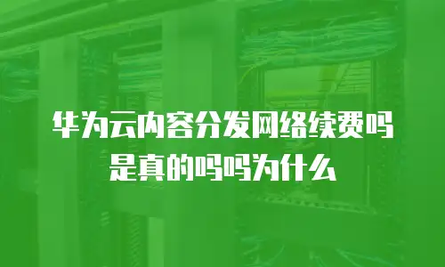 华为云内容分发网络续费吗是真的吗吗为什么