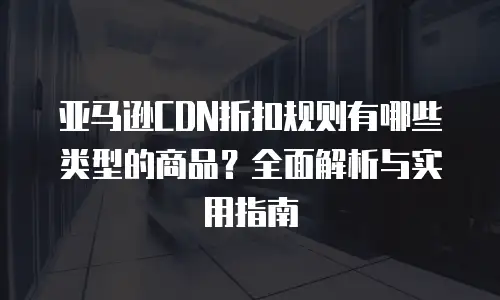 亚马逊CDN折扣规则有哪些类型的商品？全面解析与实用指南