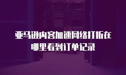 亚马逊内容加速网络打折在哪里看到订单记录