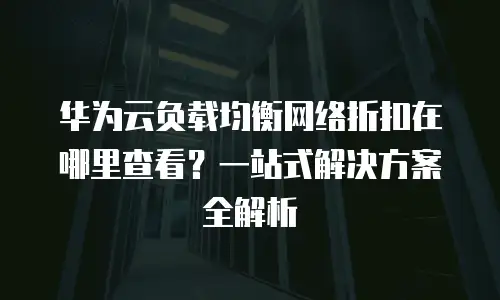华为云负载均衡网络折扣在哪里查看？一站式解决方案全解析