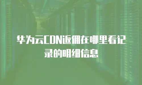 华为云CDN返佣在哪里看记录的明细信息