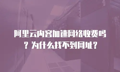 阿里云内容加速网络收费吗？为什么找不到网址？