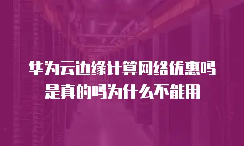 华为云边缘计算网络优惠吗是真的吗为什么不能用