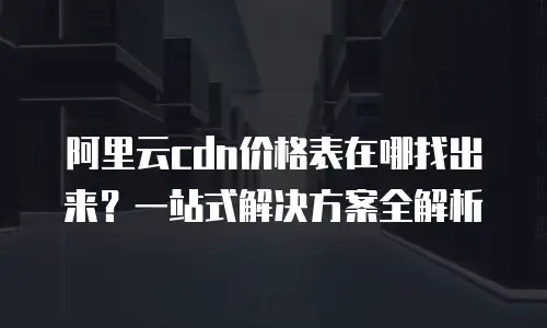 阿里云cdn价格表在哪找出来？一站式解决方案全解析