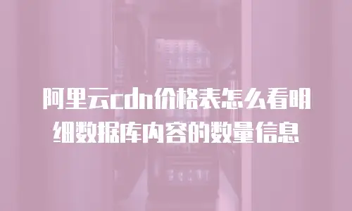 阿里云cdn价格表怎么看明细数据库内容的数量信息