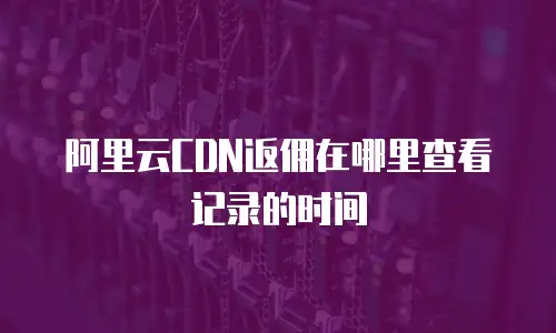阿里云CDN返佣在哪里查看记录的时间