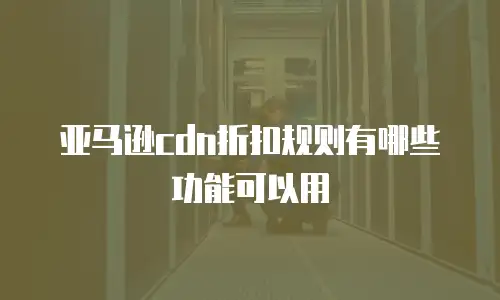 亚马逊cdn折扣规则有哪些功能可以用