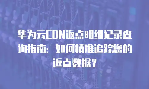 华为云CDN返点明细记录查询指南：如何精准追踪您的返点数据？