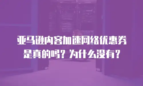 亚马逊内容加速网络优惠券是真的吗？为什么没有？