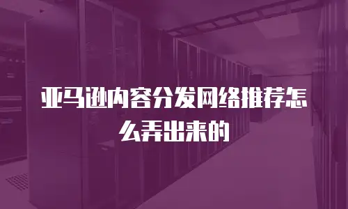 亚马逊内容分发网络推荐怎么弄出来的
