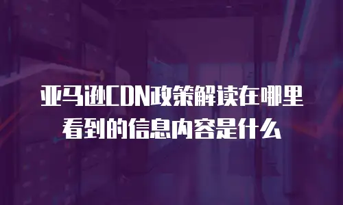 亚马逊CDN政策解读在哪里看到的信息内容是什么