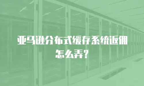 亚马逊分布式缓存系统返佣怎么弄？