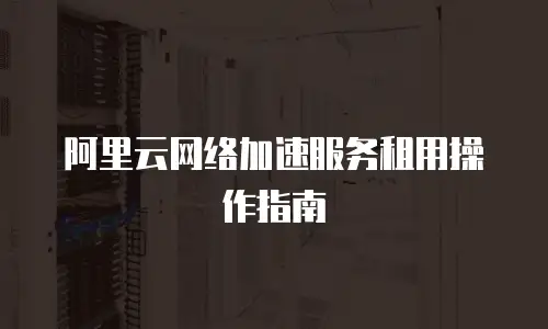 阿里云网络加速服务租用操作指南