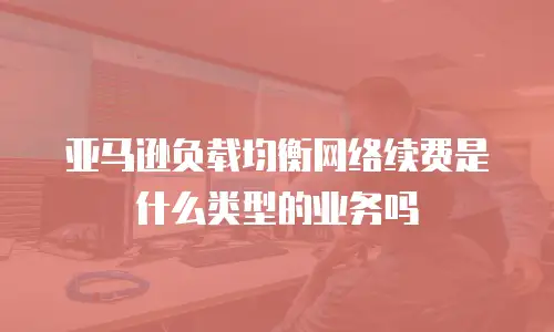 亚马逊负载均衡网络续费是什么类型的业务吗