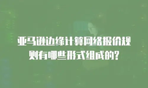 亚马逊边缘计算网络报价规则有哪些形式组成的?