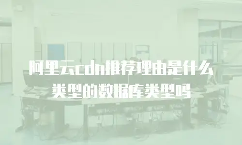 阿里云cdn推荐理由是什么类型的数据库类型吗
