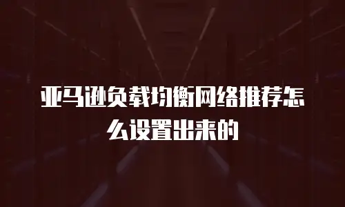 亚马逊负载均衡网络推荐怎么设置出来的