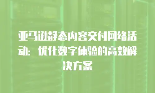 亚马逊静态内容交付网络活动：优化数字体验的高效解决方案
