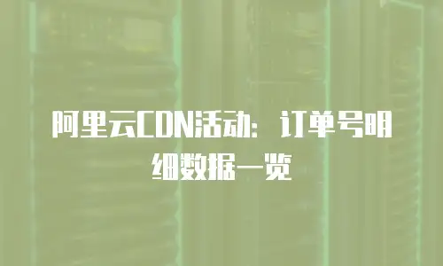 阿里云CDN活动：订单号明细数据一览