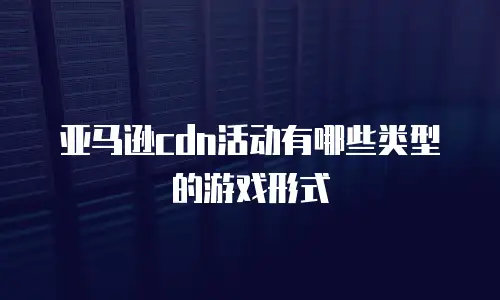 亚马逊cdn活动有哪些类型的游戏形式