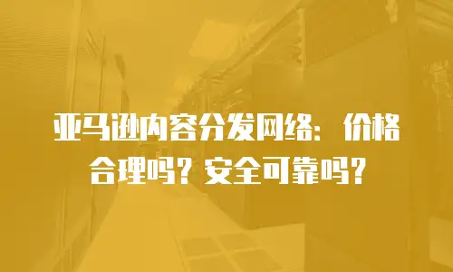亚马逊内容分发网络：价格合理吗？安全可靠吗？