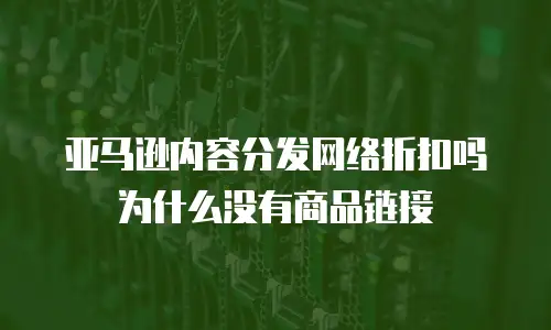 亚马逊内容分发网络折扣吗为什么没有商品链接