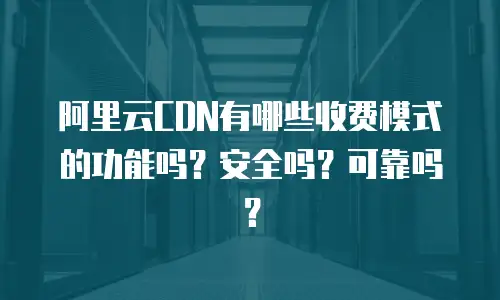 阿里云CDN有哪些收费模式的功能吗？安全吗？可靠吗？