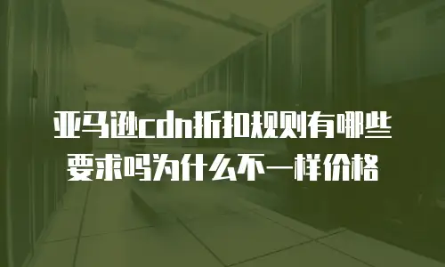 亚马逊cdn折扣规则有哪些要求吗为什么不一样价格