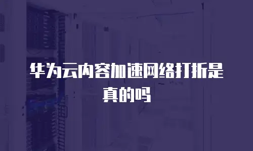 华为云内容加速网络打折是真的吗