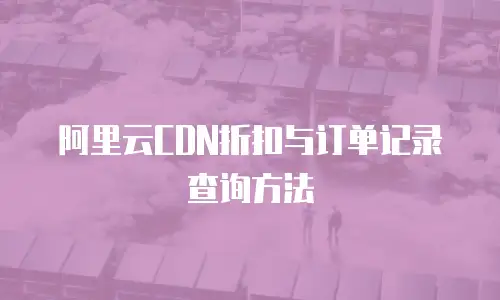 阿里云CDN折扣与订单记录查询方法