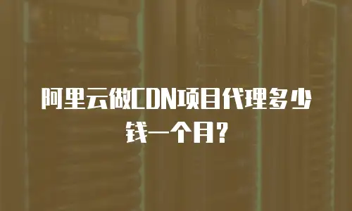 阿里云做CDN项目代理多少钱一个月？