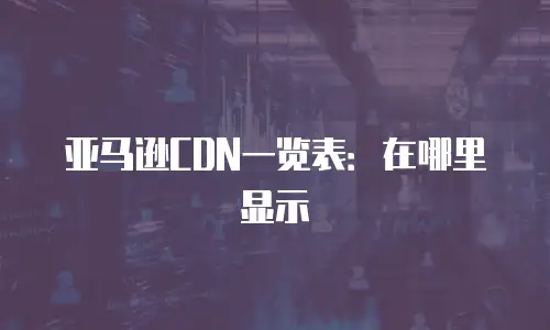 亚马逊CDN一览表：在哪里显示