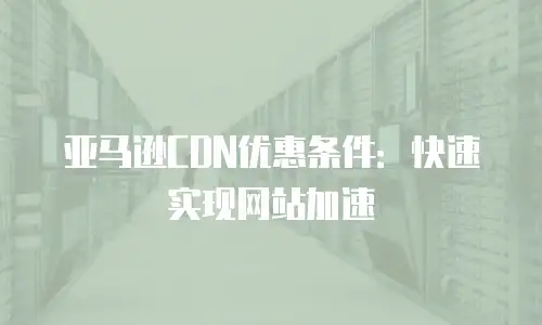 亚马逊CDN优惠条件：快速实现网站加速