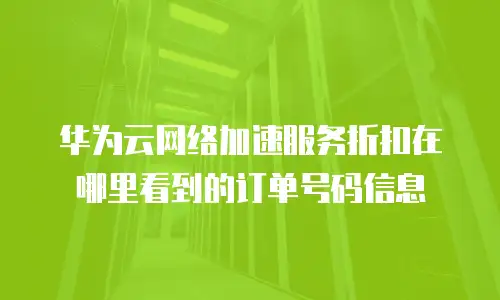 华为云网络加速服务折扣在哪里看到的订单号码信息