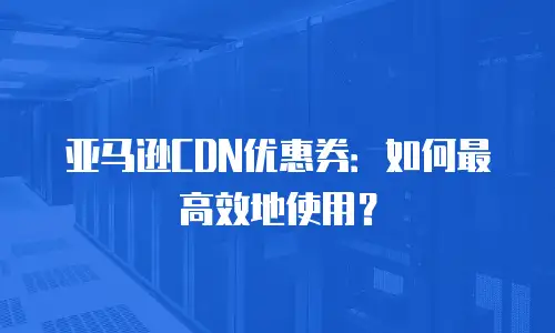 亚马逊CDN优惠券：如何最高效地使用？