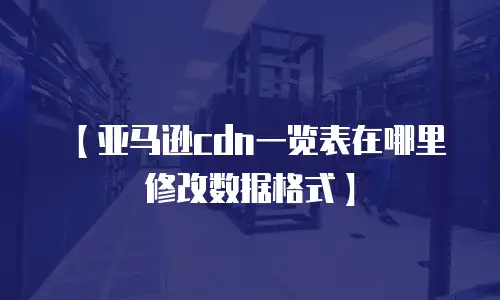 【亚马逊cdn一览表在哪里修改数据格式】