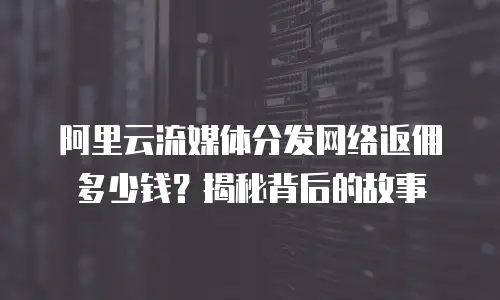 阿里云流媒体分发网络返佣多少钱？揭秘背后的故事