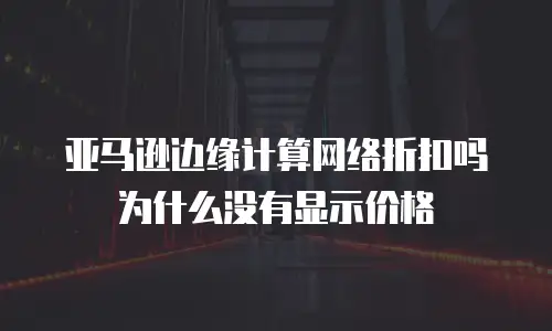 亚马逊边缘计算网络折扣吗为什么没有显示价格