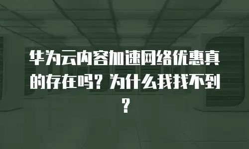 华为云内容加速网络优惠真的存在吗？为什么我找不到？