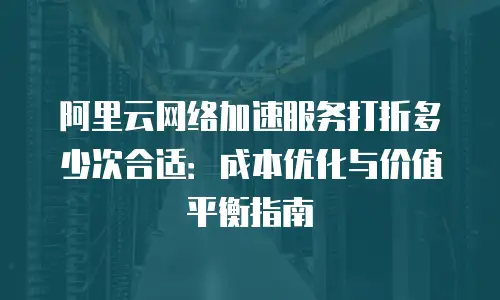 阿里云网络加速服务打折多少次合适：成本优化与价值平衡指南