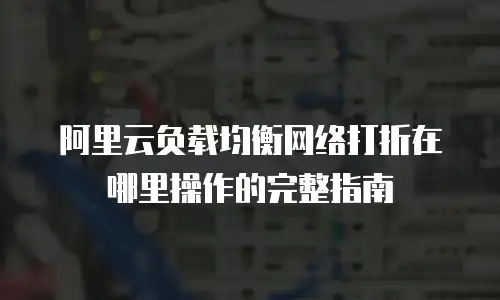 阿里云负载均衡网络打折在哪里操作的完整指南