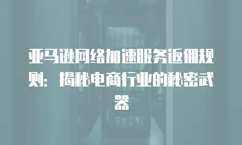 亚马逊网络加速服务返佣规则：揭秘电商行业的秘密武器