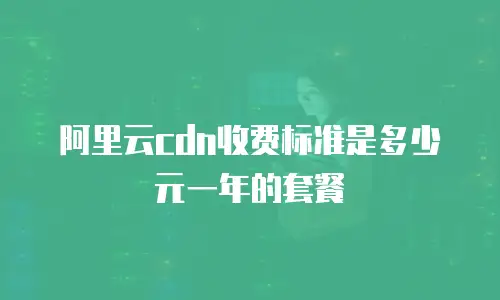 阿里云cdn收费标准是多少元一年的套餐