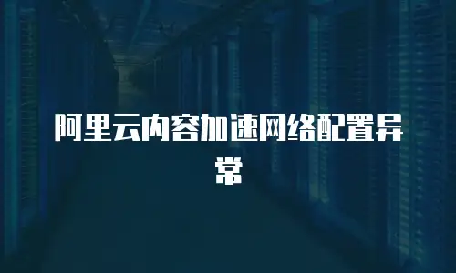 阿里云内容加速网络配置异常