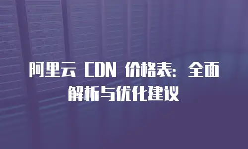 阿里云 CDN 价格表：全面解析与优化建议