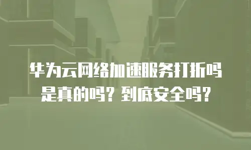 华为云网络加速服务打折吗是真的吗？到底安全吗？