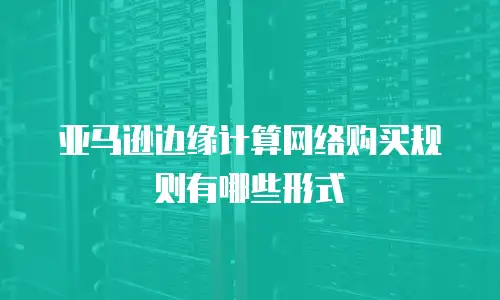 亚马逊边缘计算网络购买规则有哪些形式